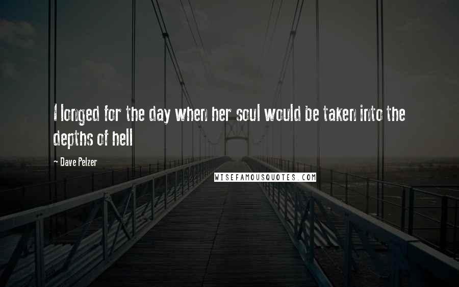 Dave Pelzer Quotes: I longed for the day when her soul would be taken into the depths of hell