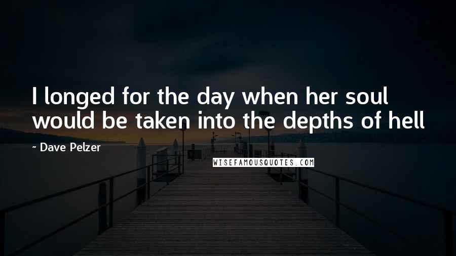 Dave Pelzer Quotes: I longed for the day when her soul would be taken into the depths of hell