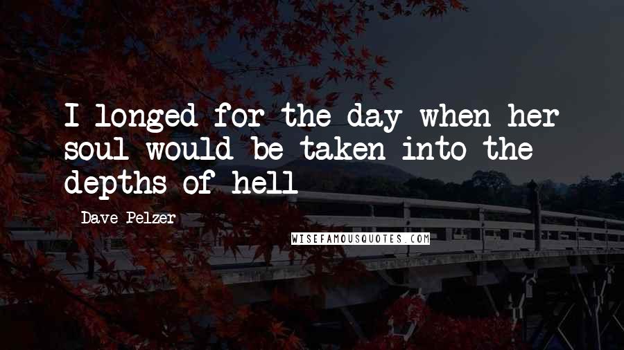 Dave Pelzer Quotes: I longed for the day when her soul would be taken into the depths of hell