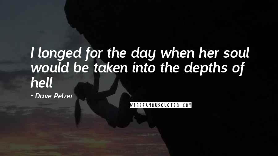 Dave Pelzer Quotes: I longed for the day when her soul would be taken into the depths of hell