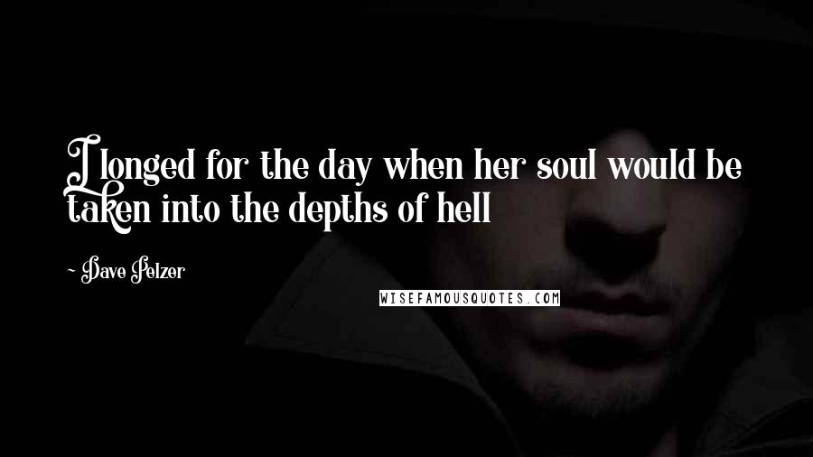 Dave Pelzer Quotes: I longed for the day when her soul would be taken into the depths of hell