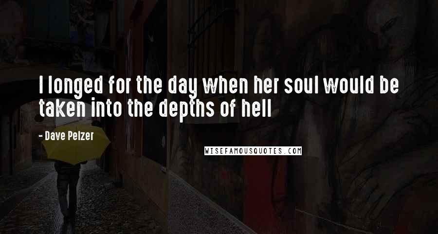 Dave Pelzer Quotes: I longed for the day when her soul would be taken into the depths of hell