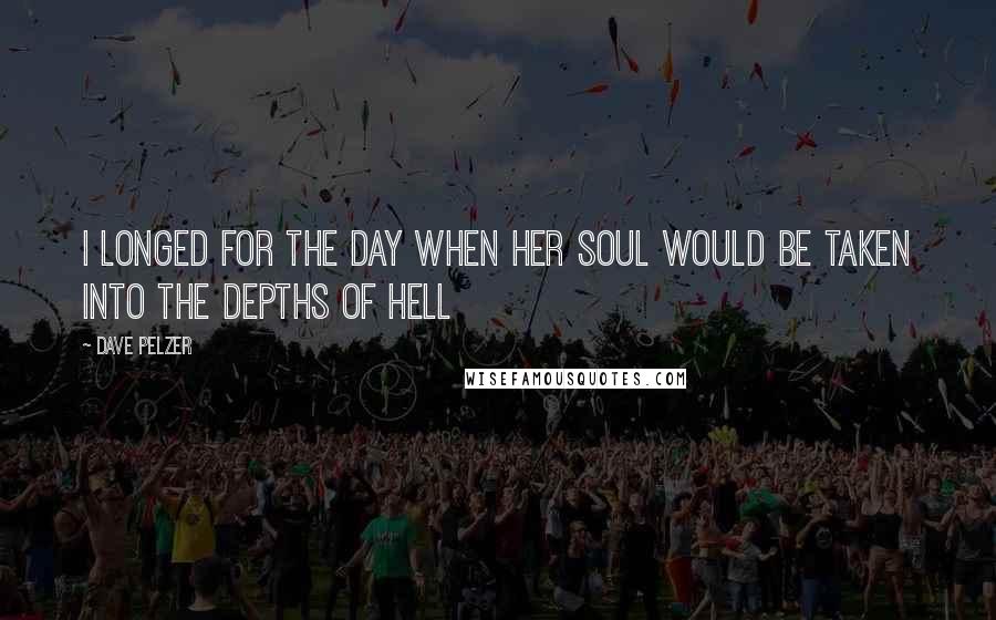 Dave Pelzer Quotes: I longed for the day when her soul would be taken into the depths of hell