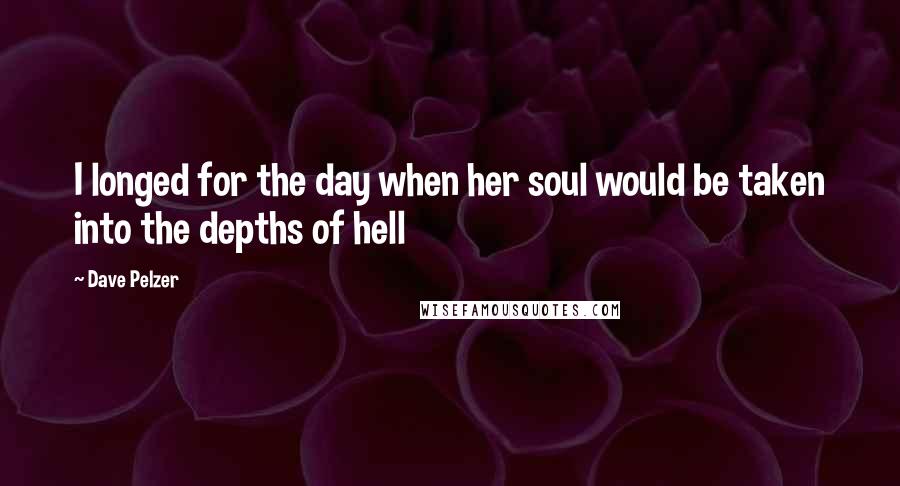Dave Pelzer Quotes: I longed for the day when her soul would be taken into the depths of hell
