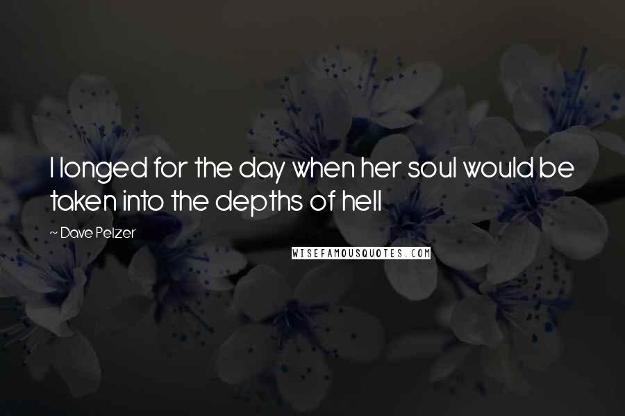 Dave Pelzer Quotes: I longed for the day when her soul would be taken into the depths of hell