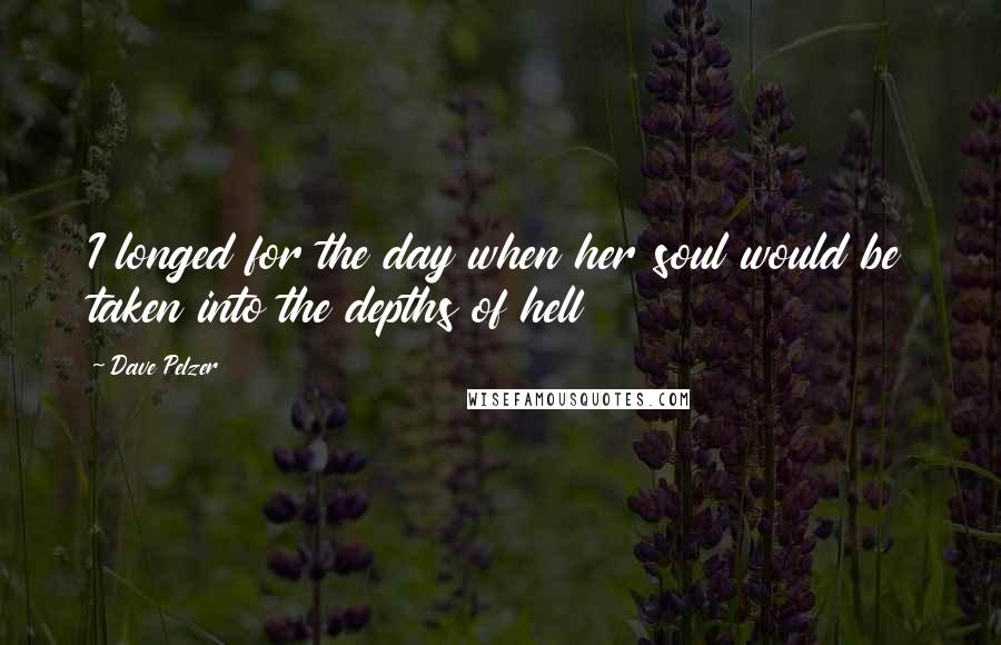 Dave Pelzer Quotes: I longed for the day when her soul would be taken into the depths of hell