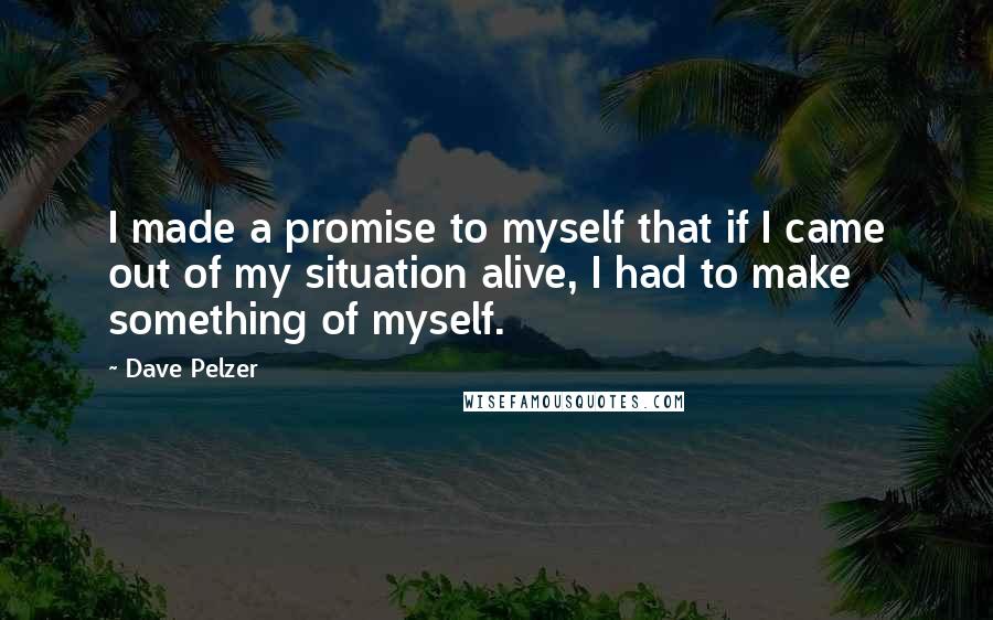 Dave Pelzer Quotes: I made a promise to myself that if I came out of my situation alive, I had to make something of myself.