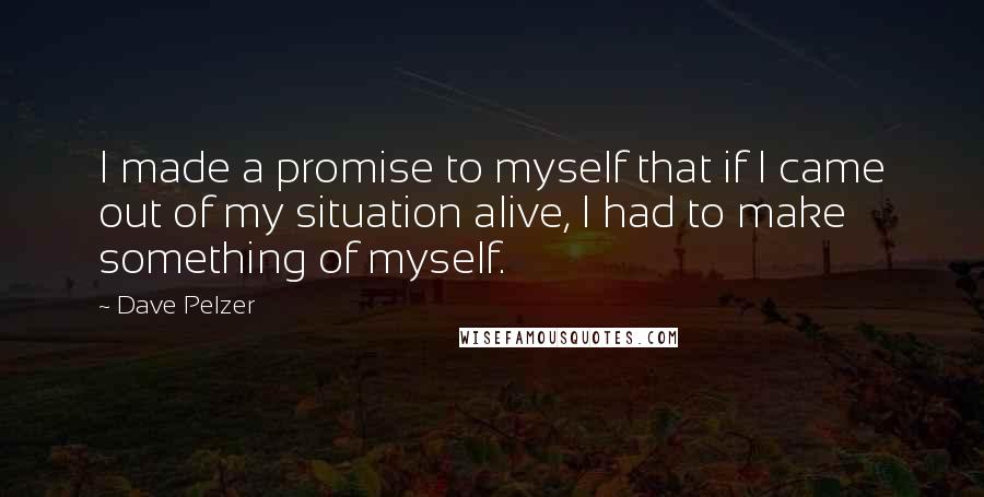 Dave Pelzer Quotes: I made a promise to myself that if I came out of my situation alive, I had to make something of myself.