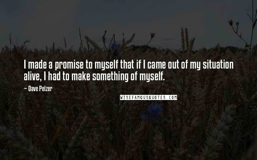 Dave Pelzer Quotes: I made a promise to myself that if I came out of my situation alive, I had to make something of myself.