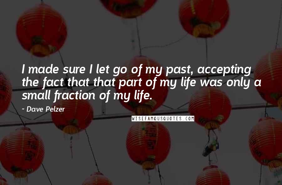 Dave Pelzer Quotes: I made sure I let go of my past, accepting the fact that that part of my life was only a small fraction of my life.