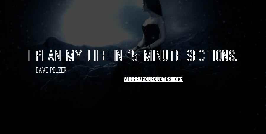 Dave Pelzer Quotes: I plan my life in 15-minute sections.