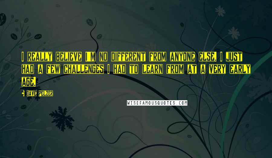 Dave Pelzer Quotes: I really believe I'm no different from anyone else. I just had a few challenges I had to learn from at a very early age.