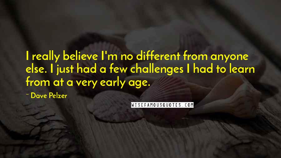 Dave Pelzer Quotes: I really believe I'm no different from anyone else. I just had a few challenges I had to learn from at a very early age.