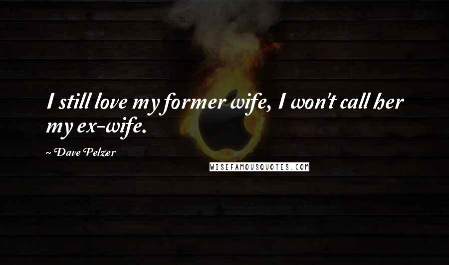 Dave Pelzer Quotes: I still love my former wife, I won't call her my ex-wife.