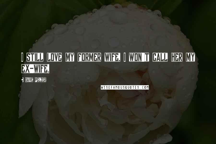 Dave Pelzer Quotes: I still love my former wife, I won't call her my ex-wife.