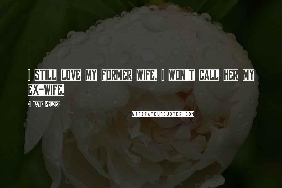 Dave Pelzer Quotes: I still love my former wife, I won't call her my ex-wife.