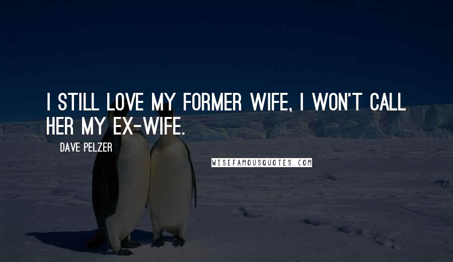 Dave Pelzer Quotes: I still love my former wife, I won't call her my ex-wife.
