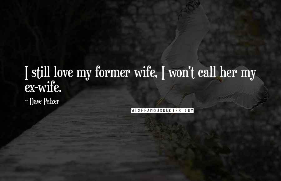 Dave Pelzer Quotes: I still love my former wife, I won't call her my ex-wife.