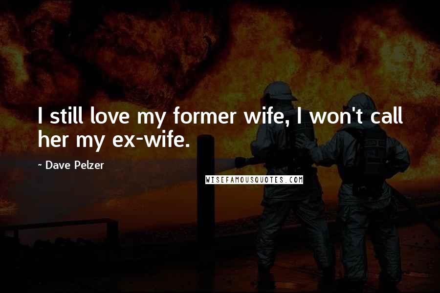 Dave Pelzer Quotes: I still love my former wife, I won't call her my ex-wife.