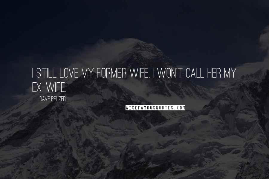 Dave Pelzer Quotes: I still love my former wife, I won't call her my ex-wife.