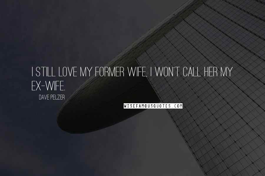 Dave Pelzer Quotes: I still love my former wife, I won't call her my ex-wife.