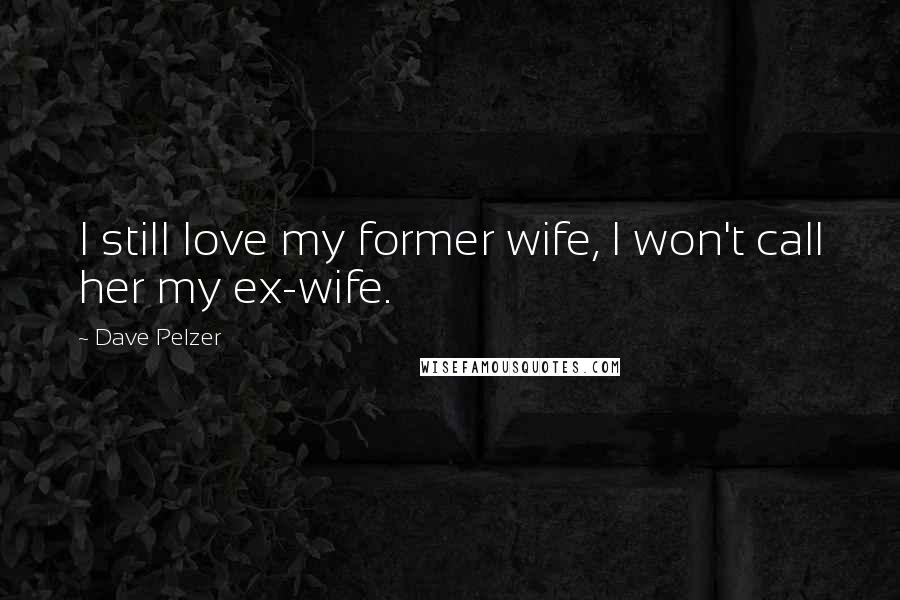 Dave Pelzer Quotes: I still love my former wife, I won't call her my ex-wife.
