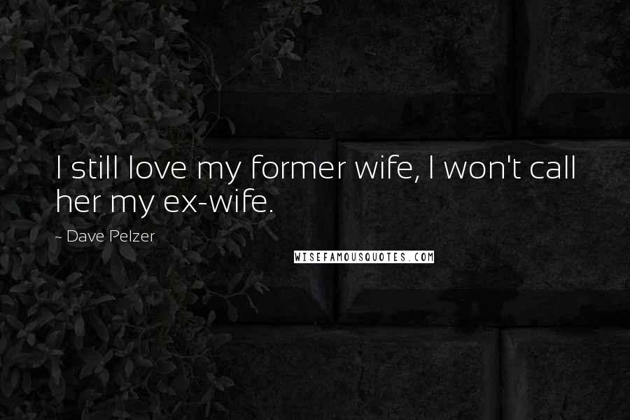 Dave Pelzer Quotes: I still love my former wife, I won't call her my ex-wife.