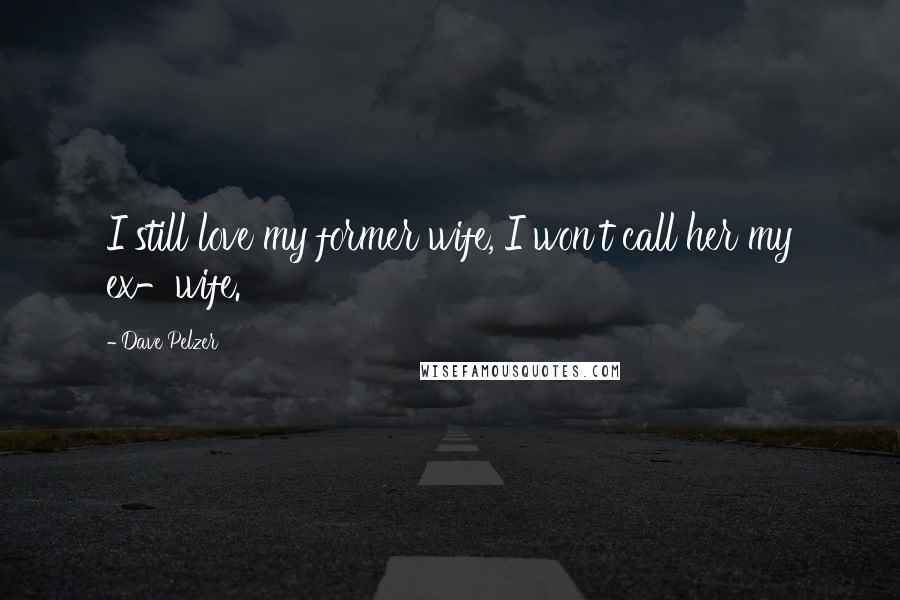 Dave Pelzer Quotes: I still love my former wife, I won't call her my ex-wife.