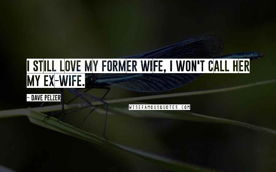 Dave Pelzer Quotes: I still love my former wife, I won't call her my ex-wife.