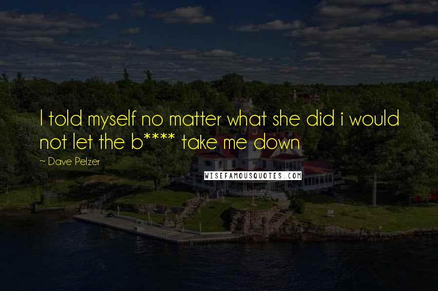 Dave Pelzer Quotes: I told myself no matter what she did i would not let the b**** take me down