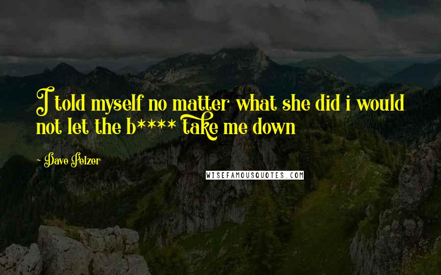 Dave Pelzer Quotes: I told myself no matter what she did i would not let the b**** take me down