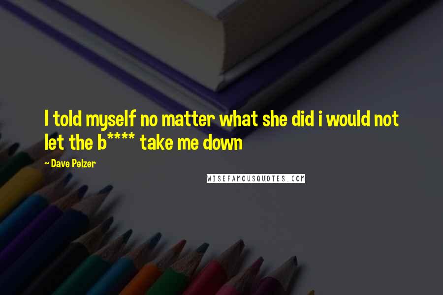 Dave Pelzer Quotes: I told myself no matter what she did i would not let the b**** take me down