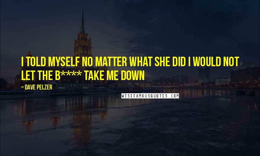 Dave Pelzer Quotes: I told myself no matter what she did i would not let the b**** take me down