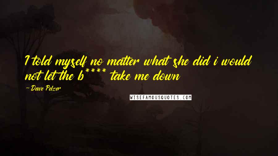 Dave Pelzer Quotes: I told myself no matter what she did i would not let the b**** take me down