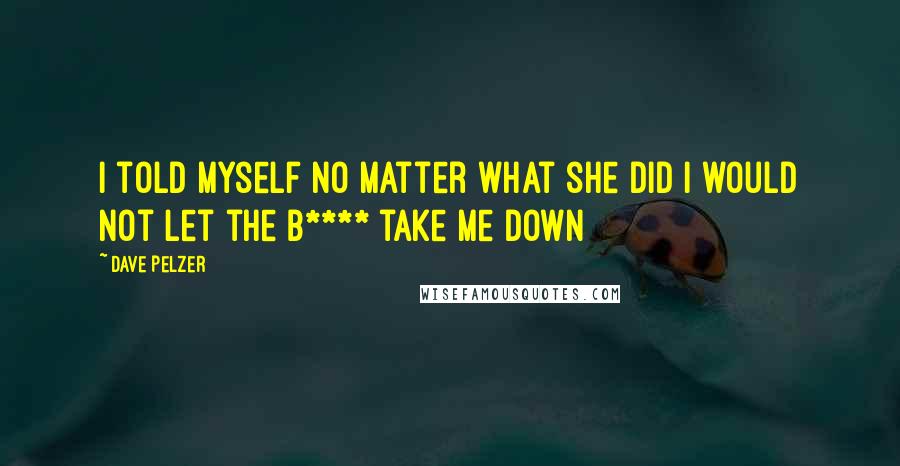 Dave Pelzer Quotes: I told myself no matter what she did i would not let the b**** take me down