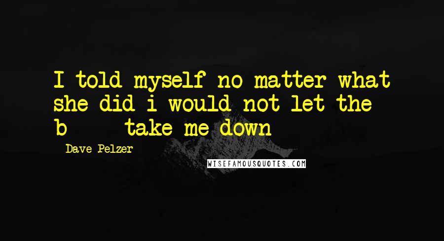 Dave Pelzer Quotes: I told myself no matter what she did i would not let the b**** take me down