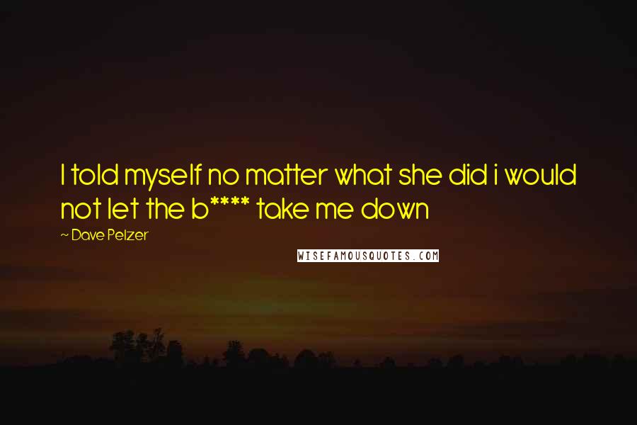 Dave Pelzer Quotes: I told myself no matter what she did i would not let the b**** take me down