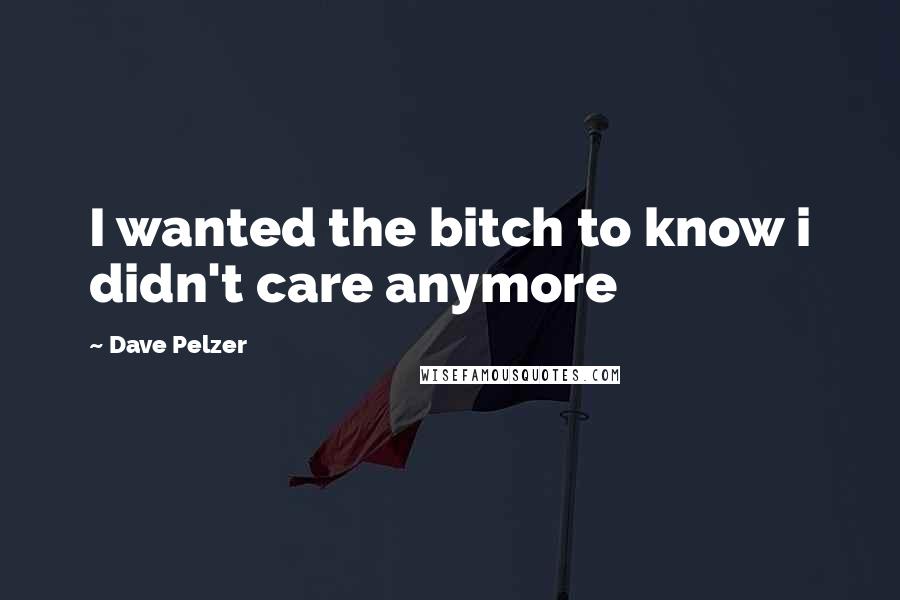 Dave Pelzer Quotes: I wanted the bitch to know i didn't care anymore