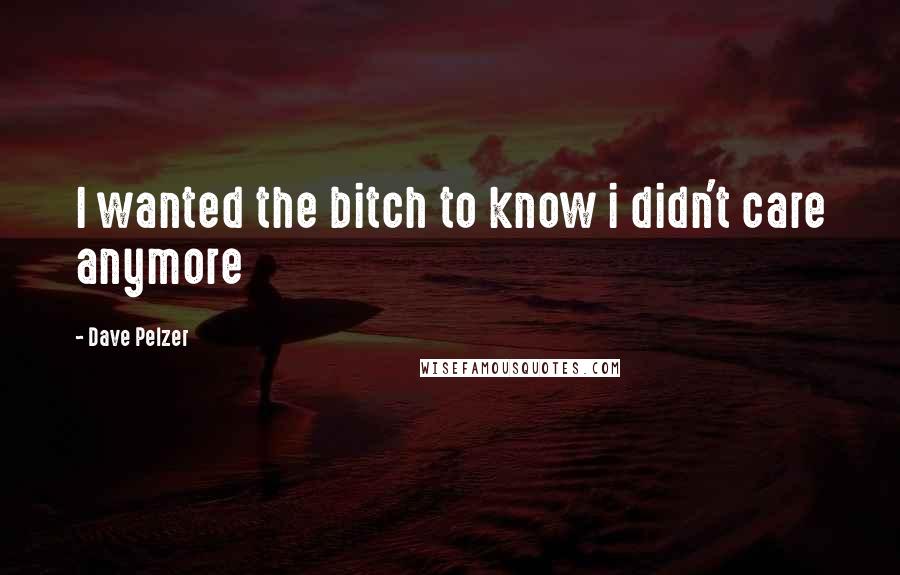 Dave Pelzer Quotes: I wanted the bitch to know i didn't care anymore