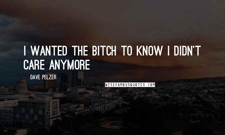 Dave Pelzer Quotes: I wanted the bitch to know i didn't care anymore