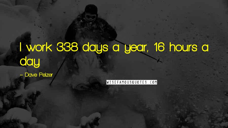 Dave Pelzer Quotes: I work 338 days a year, 16 hours a day.