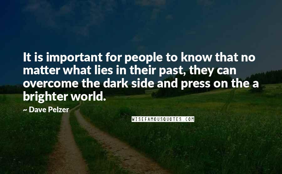 Dave Pelzer Quotes: It is important for people to know that no matter what lies in their past, they can overcome the dark side and press on the a brighter world.