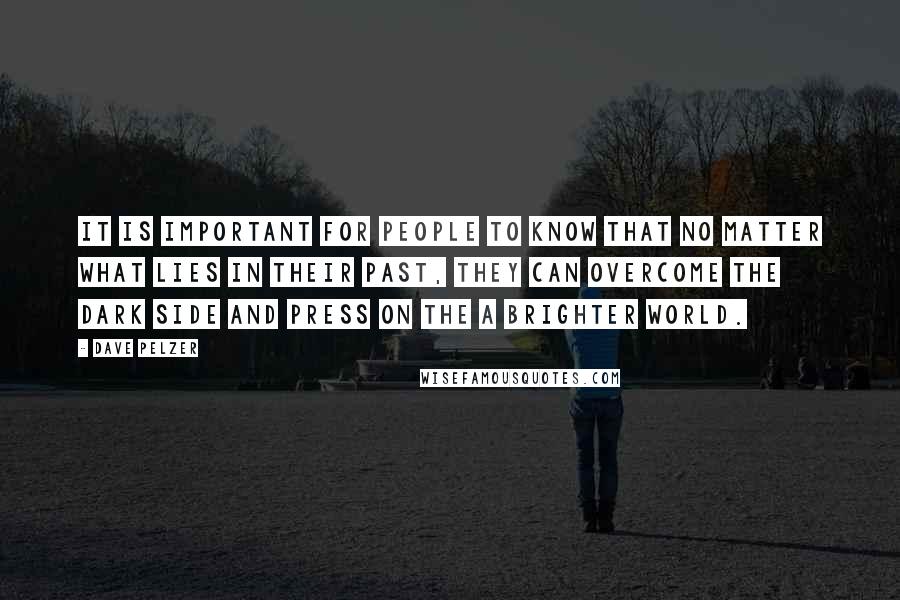 Dave Pelzer Quotes: It is important for people to know that no matter what lies in their past, they can overcome the dark side and press on the a brighter world.