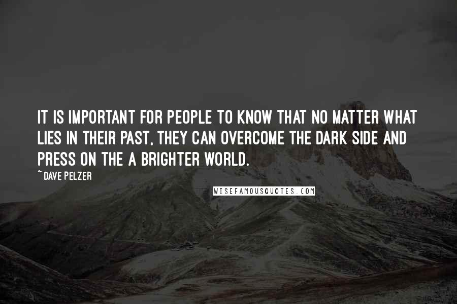 Dave Pelzer Quotes: It is important for people to know that no matter what lies in their past, they can overcome the dark side and press on the a brighter world.