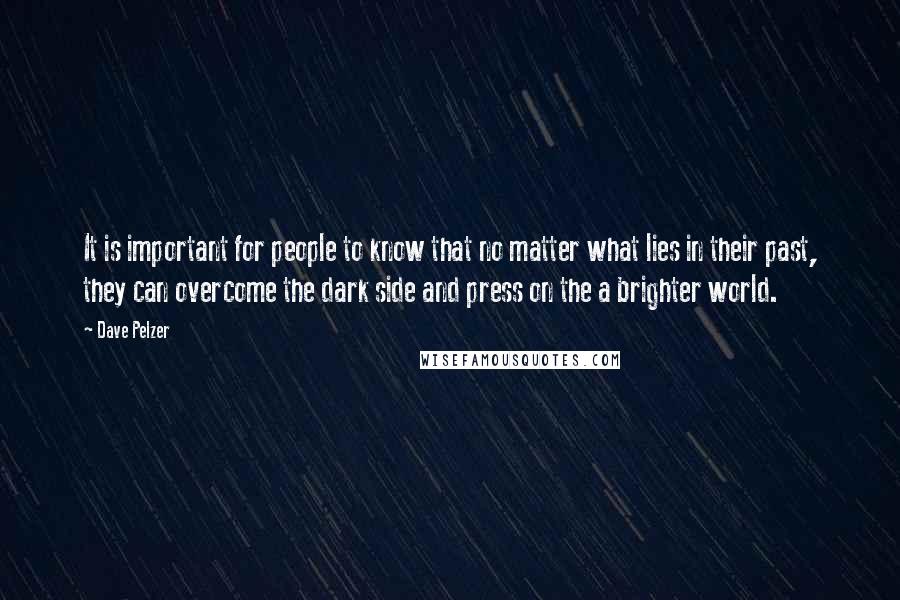 Dave Pelzer Quotes: It is important for people to know that no matter what lies in their past, they can overcome the dark side and press on the a brighter world.