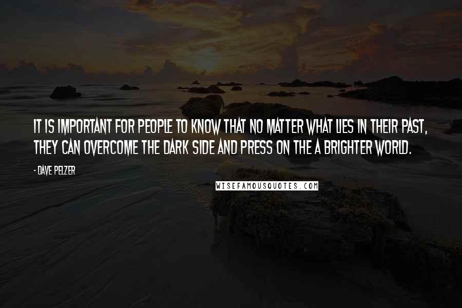 Dave Pelzer Quotes: It is important for people to know that no matter what lies in their past, they can overcome the dark side and press on the a brighter world.