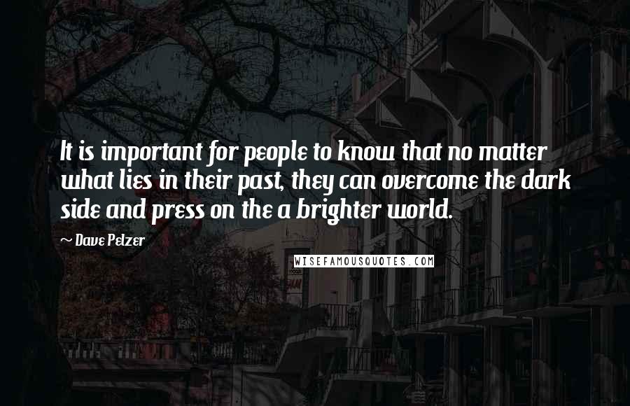 Dave Pelzer Quotes: It is important for people to know that no matter what lies in their past, they can overcome the dark side and press on the a brighter world.