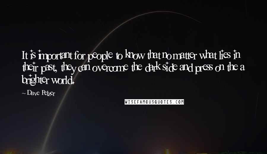 Dave Pelzer Quotes: It is important for people to know that no matter what lies in their past, they can overcome the dark side and press on the a brighter world.