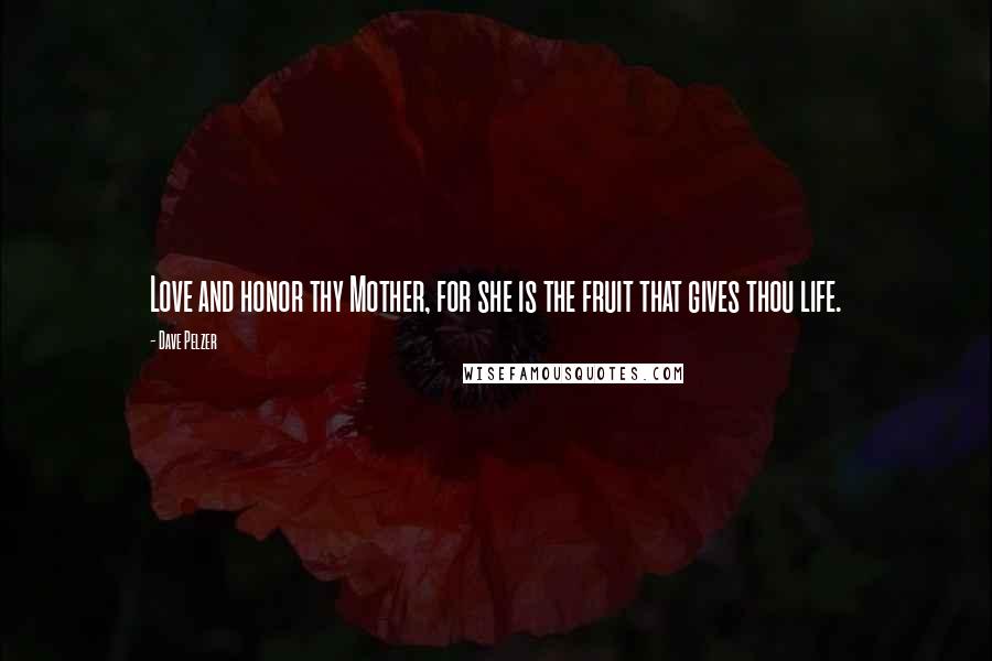 Dave Pelzer Quotes: Love and honor thy Mother, for she is the fruit that gives thou life.