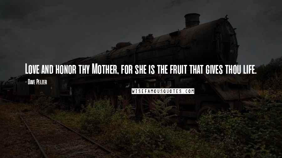 Dave Pelzer Quotes: Love and honor thy Mother, for she is the fruit that gives thou life.